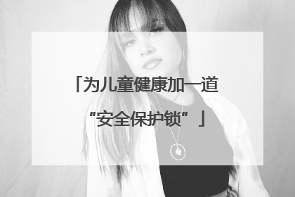 为儿童健康加一道“安全保护锁”