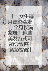 一女生每月漂染头发，全身长满紫斑！这些美发方式可能会致癌！紧急提醒