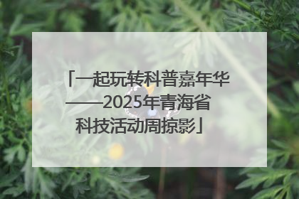 一起玩转科普嘉年华——2025年青海省科技活动周掠影