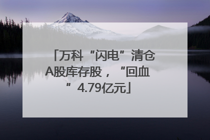 万科“闪电”清仓A股库存股，“回血”4.79亿元
