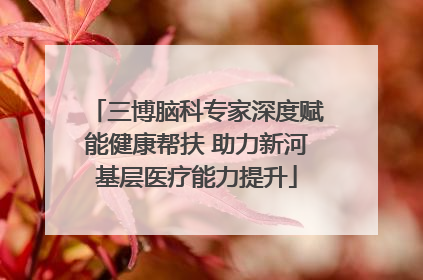三博脑科专家深度赋能健康帮扶 助力新河基层医疗能力提升