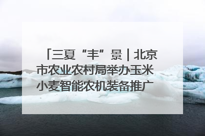 三夏“丰”景｜北京市农业农村局举办玉米小麦智能农机装备推广“田间日”活动