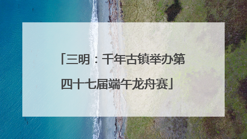 三明：千年古镇举办第四十七届端午龙舟赛