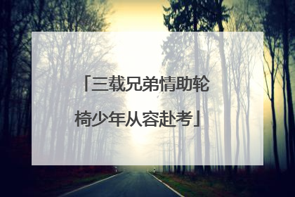 三载兄弟情助轮椅少年从容赴考