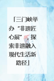 三门峡举办“非遗匠心展”，探索非遗融入现代生活新路径