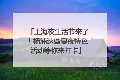 上海夜生活节来了！杨浦这些夏夜特色活动等你来打卡