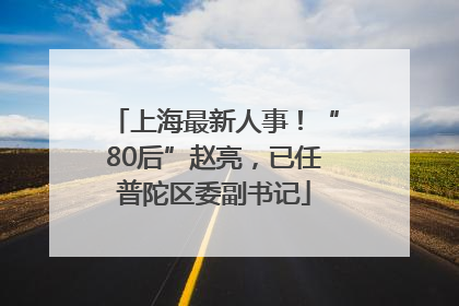 上海最新人事！“80后”赵亮，已任普陀区委副书记
