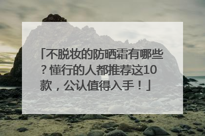 不脱妆的防晒霜有哪些？懂行的人都推荐这10款，公认值得入手！