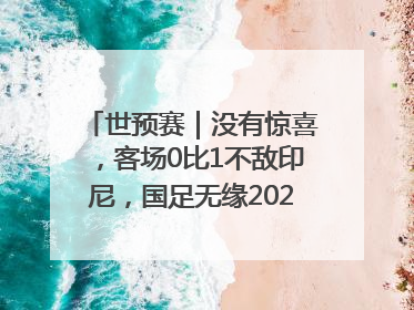 世预赛｜没有惊喜，客场0比1不敌印尼，国足无缘2026年世界杯