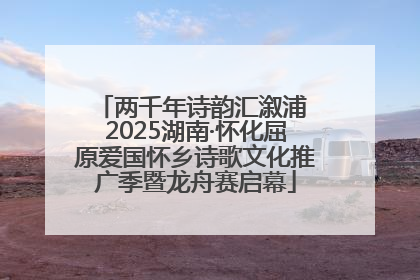 两千年诗韵汇溆浦 2025湖南·怀化屈原爱国怀乡诗歌文化推广季暨龙舟赛启幕