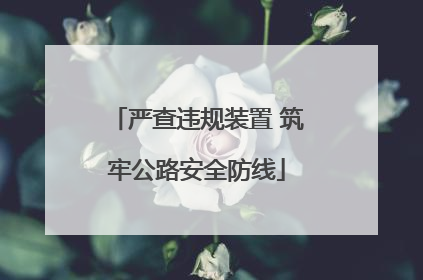严查违规装置 筑牢公路安全防线