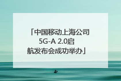 中国移动上海公司5G-A 2.0启航发布会成功举办