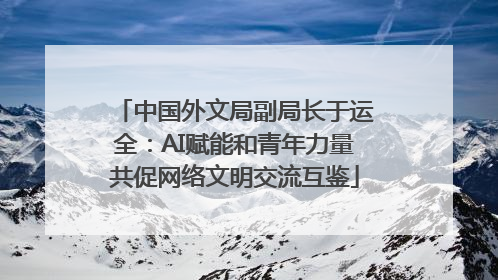 中国外文局副局长于运全：AI赋能和青年力量共促网络文明交流互鉴