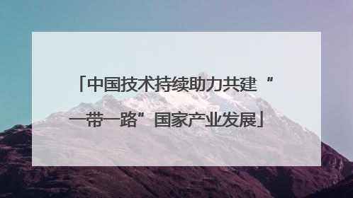 中国技术持续助力共建“一带一路”国家产业发展