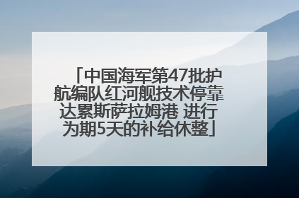 中国海军第47批护航编队红河舰技术停靠达累斯萨拉姆港 进行为期5天的补给休整