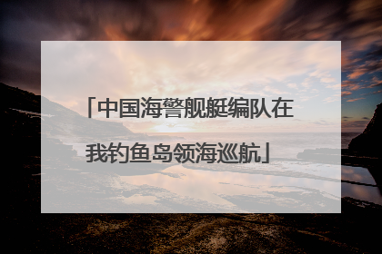 中国海警舰艇编队在我钓鱼岛领海巡航