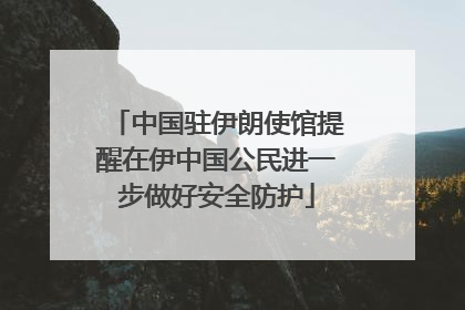 中国驻伊朗使馆提醒在伊中国公民进一步做好安全防护
