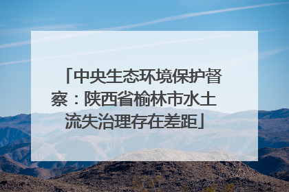 中央生态环境保护督察：陕西省榆林市水土流失治理存在差距