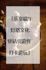 乐享端午 灯塔文化驿站引游客打卡游玩