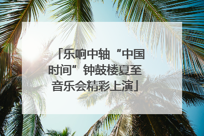 乐响中轴“中国时间”钟鼓楼夏至音乐会精彩上演