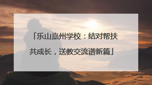 乐山嘉州学校：结对帮扶共成长，送教交流谱新篇