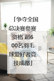 争夺全国总决赛参赛资格 超600名羽毛球爱好者竞技成都
