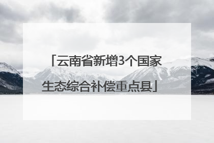云南省新增3个国家生态综合补偿重点县