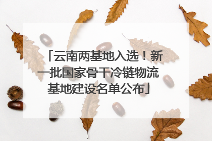 云南两基地入选！新一批国家骨干冷链物流基地建设名单公布