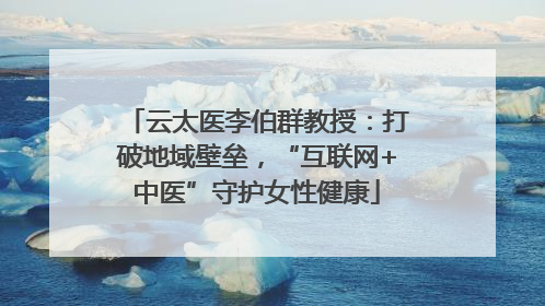 云太医李伯群教授：打破地域壁垒，“互联网+中医”守护女性健康