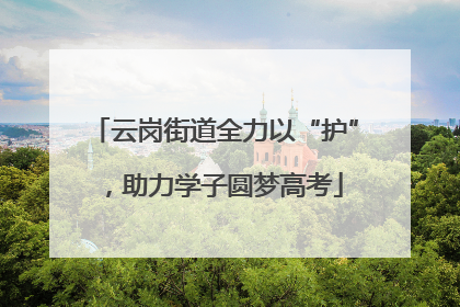 云岗街道全力以“护”，助力学子圆梦高考