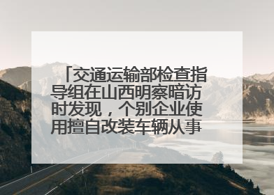交通运输部检查指导组在山西明察暗访时发现，个别企业使用擅自改装车辆从事经营活动