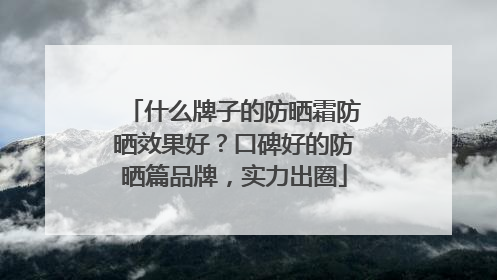什么牌子的防晒霜防晒效果好？口碑好的防晒篇品牌，实力出圈