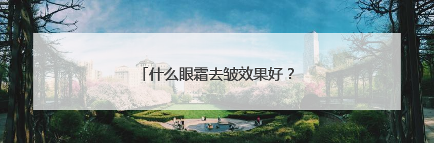 什么眼霜去皱效果好？让你轻松拥有年轻眼周