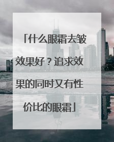 什么眼霜去皱效果好？追求效果的同时又有性价比的眼霜