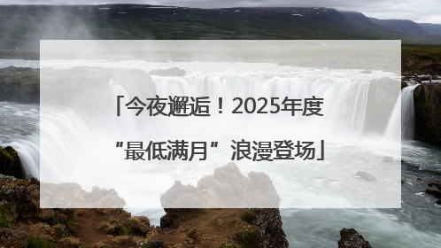 今夜邂逅！2025年度“最低满月”浪漫登场