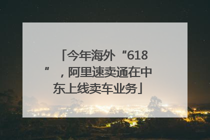 今年海外“618”，阿里速卖通在中东上线卖车业务