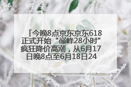 今晚8点京东京东618正式开始“巅峰28小时”疯狂降价高潮，从6月17日晚8点至6月18日24点内最便宜优惠