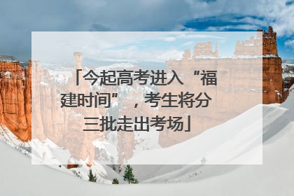今起高考进入“福建时间”，考生将分三批走出考场