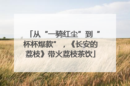 从“一骑红尘”到“杯杯爆款”，《长安的荔枝》带火荔枝茶饮