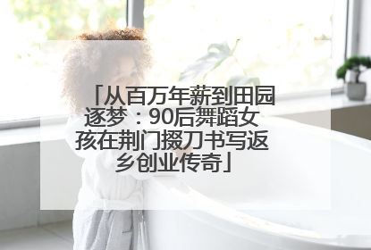 从百万年薪到田园逐梦：90后舞蹈女孩在荆门掇刀书写返乡创业传奇