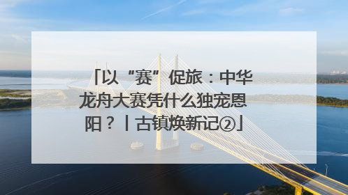 以“赛”促旅：中华龙舟大赛凭什么独宠恩阳？丨古镇焕新记②