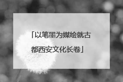以笔墨为媒绘就古都西安文化长卷