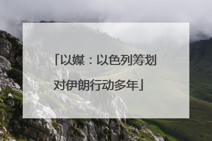 以媒：以色列筹划对伊朗行动多年
