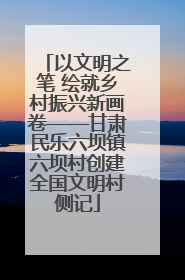 以文明之笔 绘就乡村振兴新画卷——甘肃民乐六坝镇六坝村创建全国文明村侧记