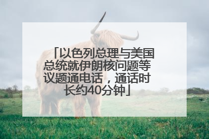 以色列总理与美国总统就伊朗核问题等议题通电话，通话时长约40分钟