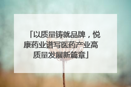 以质量铸就品牌，悦康药业谱写医药产业高质量发展新篇章