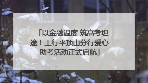 以金融温度 筑高考坦途！工行平顶山分行爱心助考活动正式启航