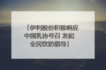伊利股份积极响应中国乳协号召 发起全民饮奶倡导
