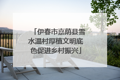伊春市嘉荫县雪水温村厚植文明底色促进乡村振兴