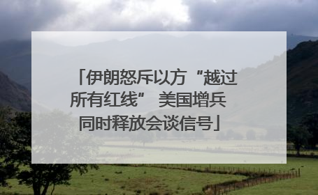 伊朗怒斥以方“越过所有红线” 美国增兵同时释放会谈信号